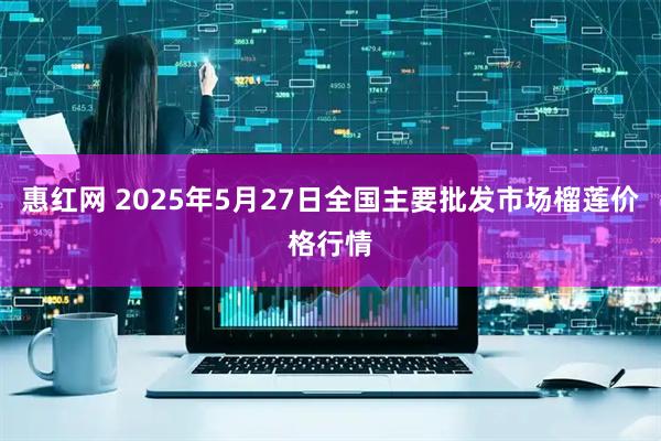 惠红网 2025年5月27日全国主要批发市场榴莲价格行情