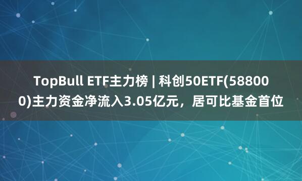 TopBull ETF主力榜 | 科创50ETF(588000)主力资金净流入3.05亿元，居可比基金首位