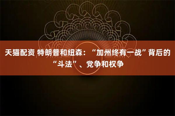 天猫配资 特朗普和纽森：“加州终有一战”背后的“斗法”、党争和权争