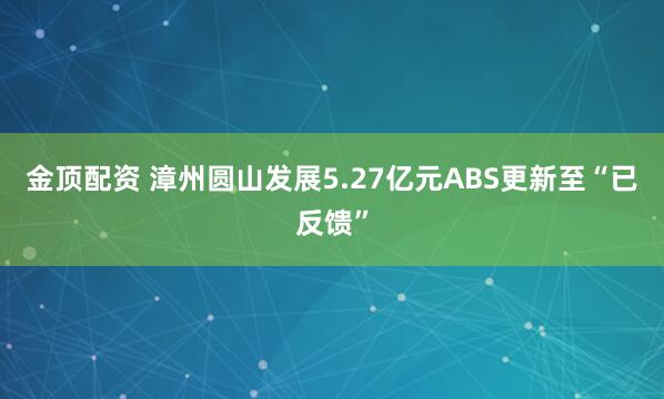 金顶配资 漳州圆山发展5.27亿元ABS更新至“已反馈”
