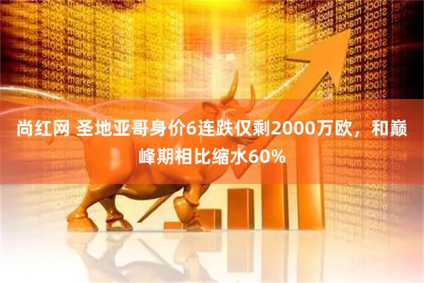尚红网 圣地亚哥身价6连跌仅剩2000万欧，和巅峰期相比缩水60%