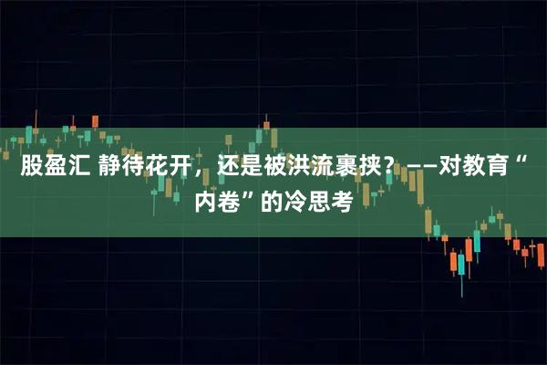 股盈汇 静待花开，还是被洪流裹挟？——对教育“内卷”的冷思考