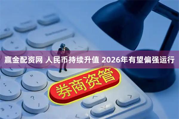赢金配资网 人民币持续升值 2026年有望偏强运行