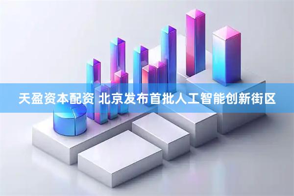 天盈资本配资 北京发布首批人工智能创新街区