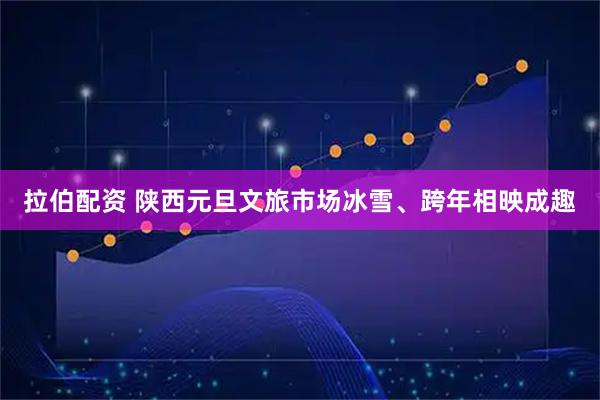 拉伯配资 陕西元旦文旅市场冰雪、跨年相映成趣