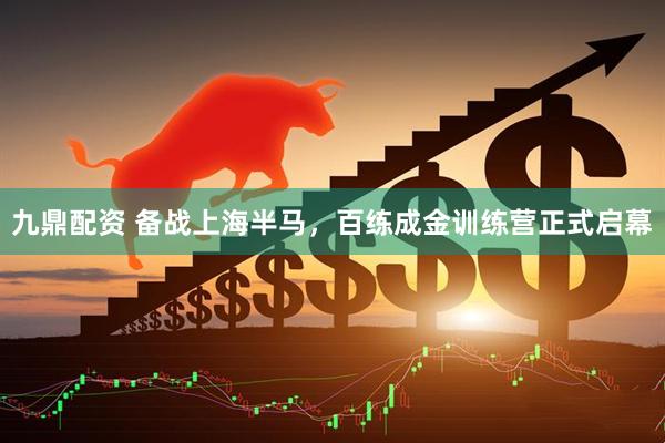 九鼎配资 备战上海半马，百练成金训练营正式启幕