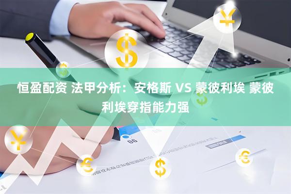 恒盈配资 法甲分析：安格斯 VS 蒙彼利埃 蒙彼利埃穿指能力强