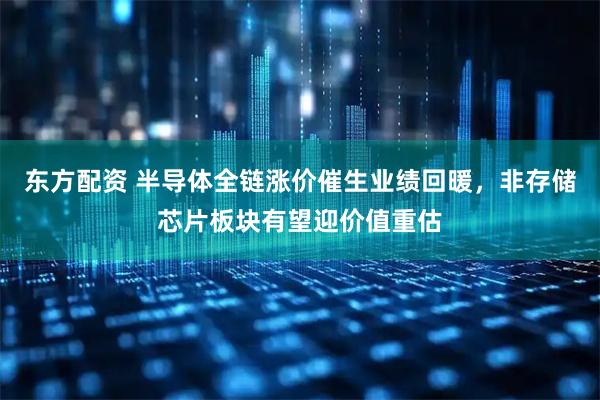 东方配资 半导体全链涨价催生业绩回暖，非存储芯片板块有望迎价值重估