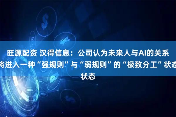 旺源配资 汉得信息：公司认为未来人与AI的关系将进入一种“强规则”与“弱规则”的“极致分工”状态