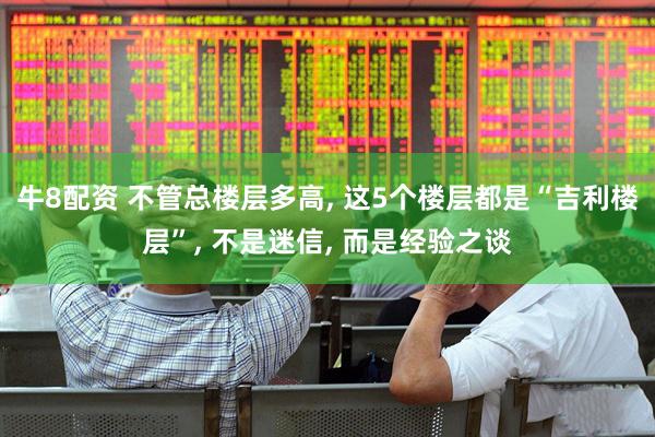 牛8配资 不管总楼层多高, 这5个楼层都是“吉利楼层”, 不是迷信, 而是经验之谈