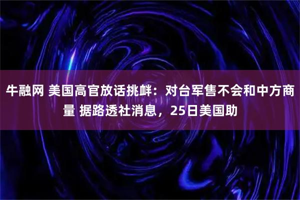 牛融网 美国高官放话挑衅：对台军售不会和中方商量 据路透社消息，25日美国助
