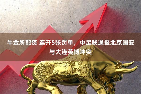 牛金所配资 连开5张罚单，中足联通报北京国安与大连英博冲突