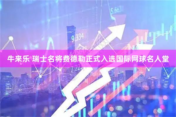 牛来乐 瑞士名将费德勒正式入选国际网球名人堂